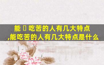能 ☘ 吃苦的人有几大特点,能吃苦的人有几大特点是什么